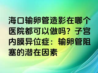 海口输卵管造影在哪个医院都可以做吗？子宫内膜异位症：输卵管阻塞的潜在因素