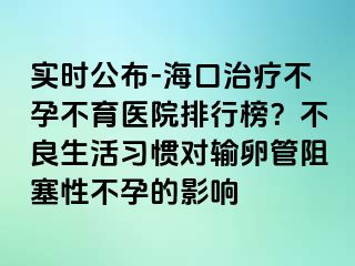 实时公布-海口治疗不孕不育医院排行榜？不良生活习惯对输卵管阻塞性不孕的影响