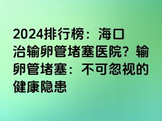 2024排行榜：海口治输卵管堵塞医院？输卵管堵塞：不可忽视的健康隐患