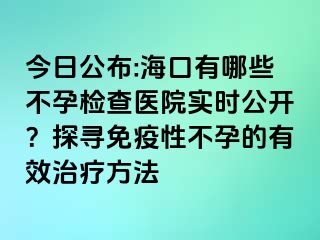 今日公布:海口有哪些不孕检查医院实时公开？探寻免疫性不孕的有效治疗方法