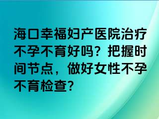 海口幸福妇产医院治疗不孕不育好吗？把握时间节点，做好女性不孕不育检查？