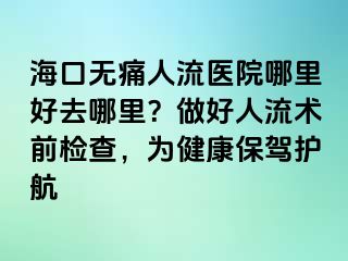 海口无痛人流医院哪里好去哪里？做好人流术前检查，为健康保驾护航