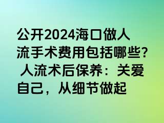 公开2024海口做人流手术费用包括哪些？ 人流术后保养：关爱自己，从细节做起