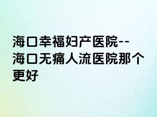 海口幸福妇产医院--海口无痛人流医院那个更好