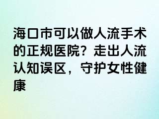 海口市可以做人流手术的正规医院？走出人流认知误区，守护女性健康