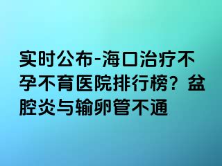 实时公布-海口治疗不孕不育医院排行榜？盆腔炎与输卵管不通