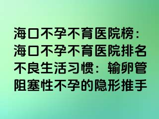 海口不孕不育医院榜：海口不孕不育医院排名不良生活习惯：输卵管阻塞性不孕的隐形推手