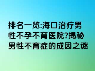 排名一览:海口治疗男性不孕不育医院?揭秘男性不育症的成因之谜