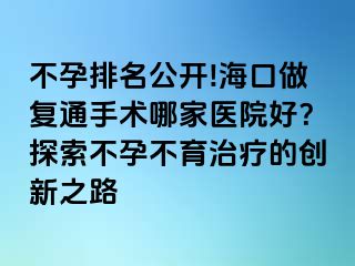 不孕排名公开!海口做复通手术哪家医院好？探索不孕不育治疗的创新之路