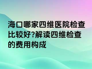 海口哪家四维医院检查比较好?解读四维检查的费用构成