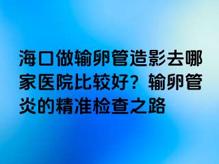 海口做输卵管造影去哪家医院比较好？输卵管炎的精准检查之路