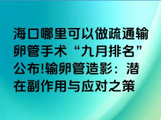 海口哪里可以做疏通输卵管手术“九月排名”公布!输卵管造影：潜在副作用与应对之策