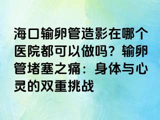 海口输卵管造影在哪个医院都可以做吗？输卵管堵塞之痛：身体与心灵的双重挑战