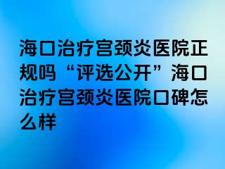 海口治疗宫颈炎医院正规吗“评选公开”海口治疗宫颈炎医院口碑怎么样