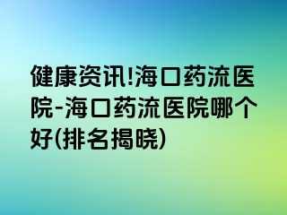 健康资讯!海口药流医院-海口药流医院哪个好(排名揭晓)