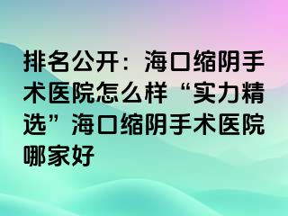 排名公开：海口缩阴手术医院怎么样“实力精选”海口缩阴手术医院哪家好