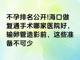 不孕排名公开!海口做复通手术哪家医院好，输卵管造影前，这些准备不可少