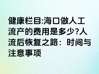 健康栏目:海口做人工流产的费用是多少?人流后恢复之路：时间与注意事项