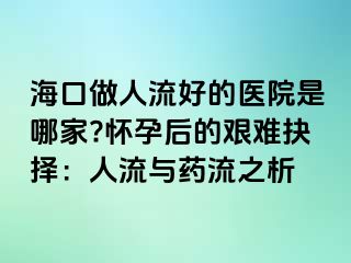 海口做人流好的医院是哪家?怀孕后的艰难抉择：人流与药流之析