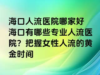 海口人流医院哪家好 海口有哪些专业人流医院？把握女性人流的黄金时间