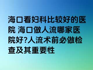 海口看妇科比较好的医院 海口做人流哪家医院好?人流术前必做检查及其重要性