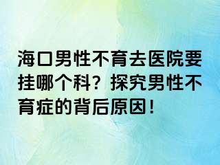 海口男性不育去医院要挂哪个科？探究男性不育症的背后原因！