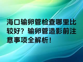 海口输卵管检查哪里比较好？输卵管造影前注意事项全解析！