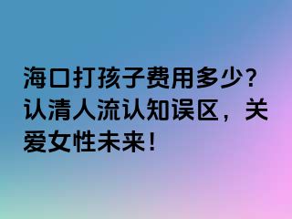 海口打孩子费用多少？认清人流认知误区，关爱女性未来！