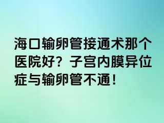 海口输卵管接通术那个医院好？子宫内膜异位症与输卵管不通！