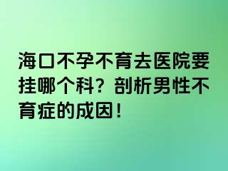 海口不孕不育去医院要挂哪个科？剖析男性不育症的成因！