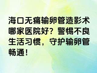 海口无痛输卵管造影术哪家医院好？警惕不良生活习惯，守护输卵管畅通！