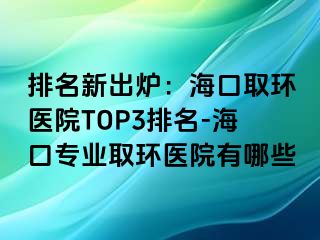 排名新出炉：海口取环医院TOP3排名-海口专业取环医院有哪些