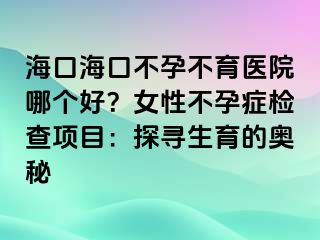 海口海口不孕不育医院哪个好？女性不孕症检查项目：探寻生育的奥秘