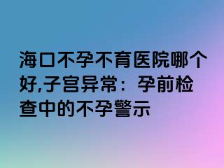 海口不孕不育医院哪个好,子宫异常：孕前检查中的不孕警示