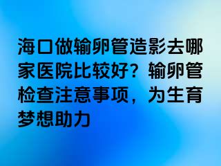 海口做输卵管造影去哪家医院比较好？输卵管检查注意事项，为生育梦想助力