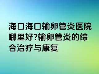 海口海口输卵管炎医院哪里好?输卵管炎的综合治疗与康复