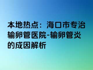 本地热点：海口市专治输卵管医院-输卵管炎的成因解析