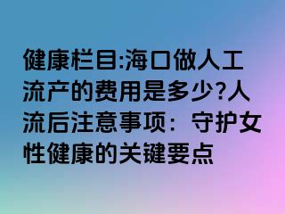 健康栏目:海口做人工流产的费用是多少?人流后注意事项：守护女性健康的关键要点