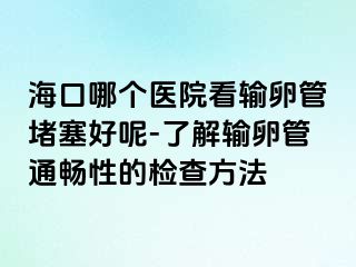 海口哪个医院看输卵管堵塞好呢-了解输卵管通畅性的检查方法