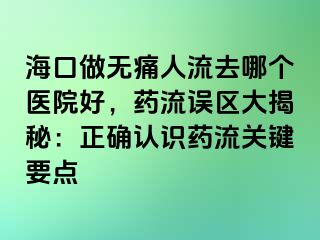 海口做无痛人流去哪个医院好，药流误区大揭秘：正确认识药流关键要点