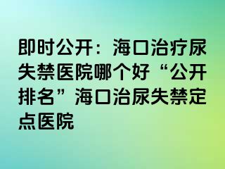 即时公开：海口治疗尿失禁医院哪个好“公开排名”海口治尿失禁定点医院