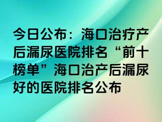 今日公布：海口治疗产后漏尿医院排名“前十榜单”海口治产后漏尿好的医院排名公布