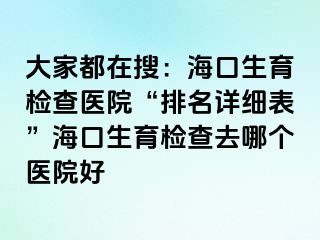 大家都在搜：海口生育检查医院“排名详细表”海口生育检查去哪个医院好