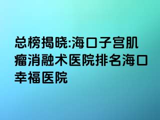 总榜揭晓:海口子宫肌瘤消融术医院排名海口幸福医院