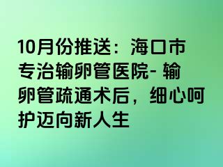 10月份推送：海口市专治输卵管医院- 输卵管疏通术后，细心呵护迈向新人生