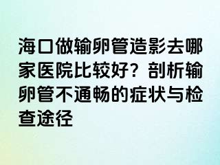 海口做输卵管造影去哪家医院比较好？剖析输卵管不通畅的症状与检查途径