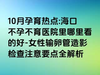 10月孕育热点:海口不孕不育医院里哪里看的好-女性输卵管造影检查注意要点全解析