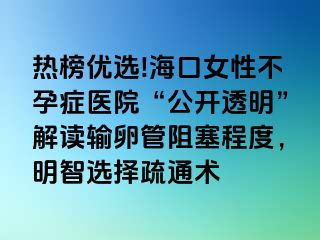 热榜优选!海口女性不孕症医院“公开透明”解读输卵管阻塞程度，明智选择疏通术