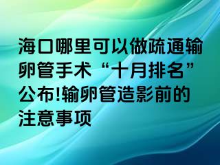 海口哪里可以做疏通输卵管手术“十月排名”公布!输卵管造影前的注意事项