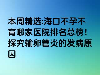 本周精选:海口不孕不育哪家医院排名总榜！探究输卵管炎的发病原因